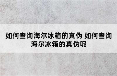 如何查询海尔冰箱的真伪 如何查询海尔冰箱的真伪呢